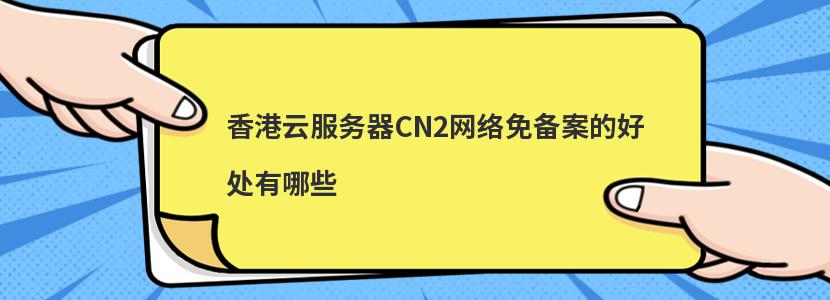 香港云服务器CN2网络免备案的好处有哪些