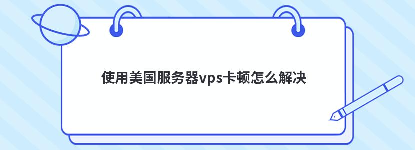 使用美国服务器vps卡顿怎么解决
