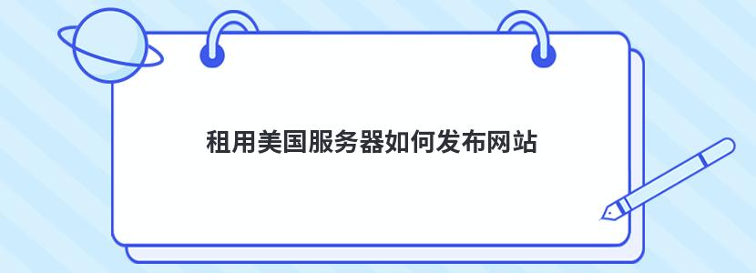 租用美国服务器如何发布网站