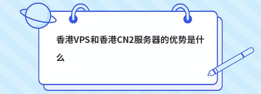 香港VPS和香港CN2服务器的优势是什么